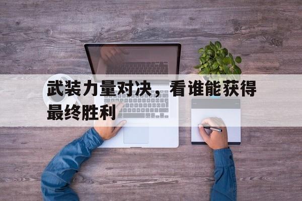 九游体育-武装力量对决，看谁能获得最终胜利